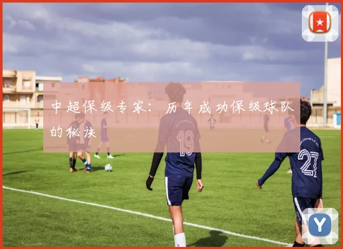 中超保级专家：历年成功保级球队的秘诀