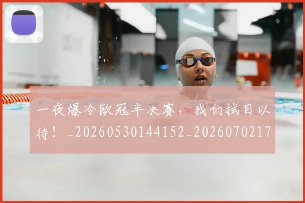 一夜爆冷欧冠半决赛，我们拭目以待！_20260530144152_20260702173602