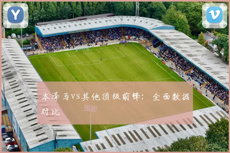 本泽马vs其他顶级前锋：全面数据对比