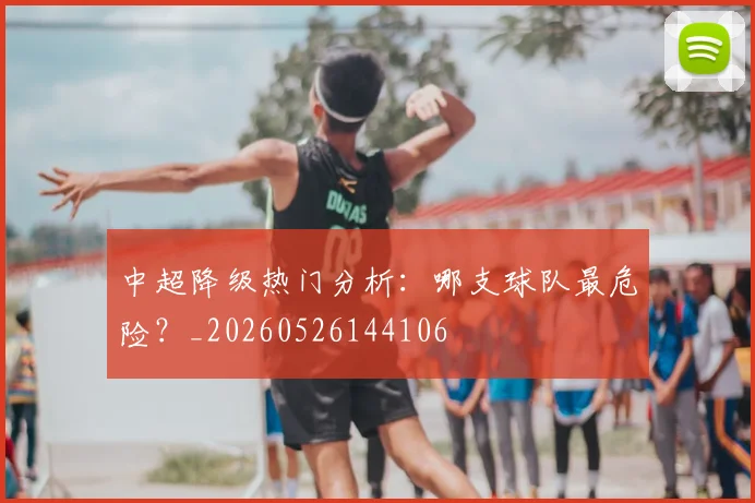 中超降级热门分析：哪支球队最危险？_20260526144106
