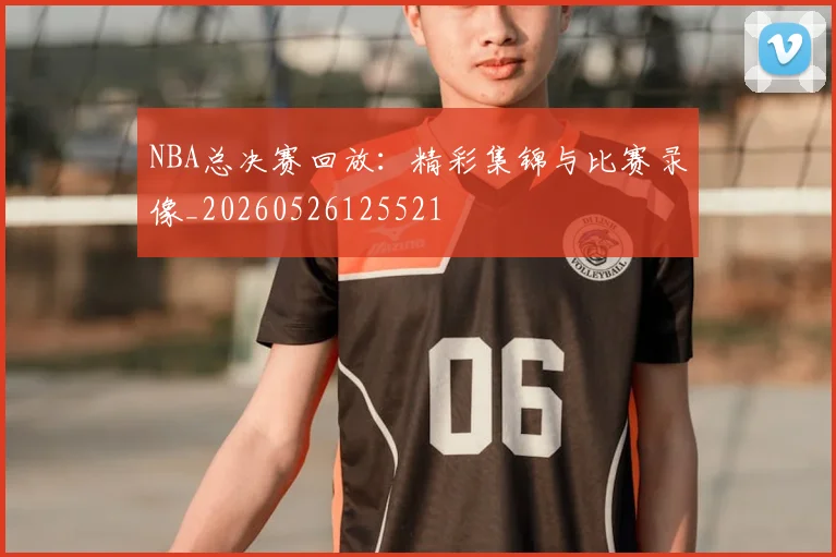 NBA总决赛回放：精彩集锦与比赛录像_20260526125521