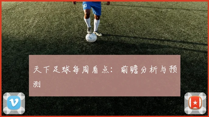 天下足球每周看点：前瞻分析与预测