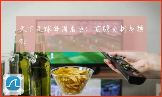 天下足球每周看点：前瞻分析与预测