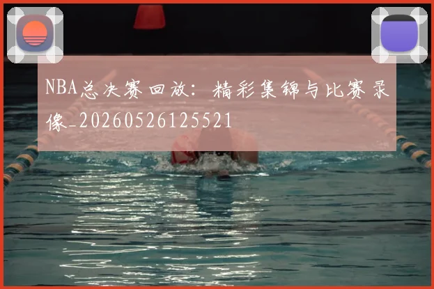 NBA总决赛回放：精彩集锦与比赛录像_20260526125521