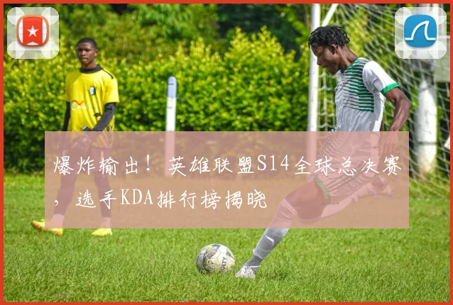 爆炸输出！英雄联盟S14全球总决赛，选手KDA排行榜揭晓