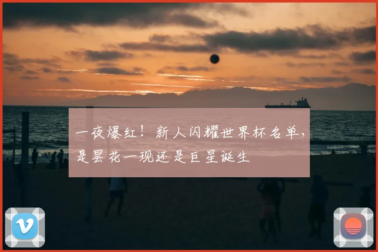 一夜爆红！新人闪耀世界杯名单，是昙花一现还是巨星诞生