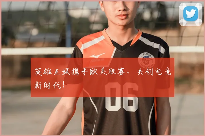 英雄互娱携手欧美联赛，共创电竞新时代！