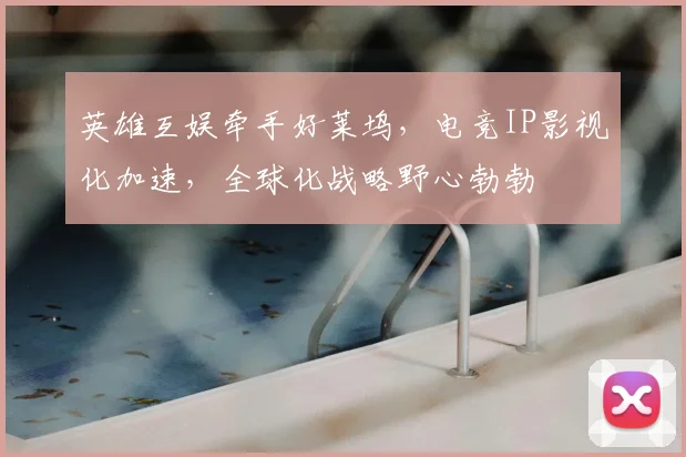 英雄互娱牵手好莱坞，电竞IP影视化加速，全球化战略野心勃勃
