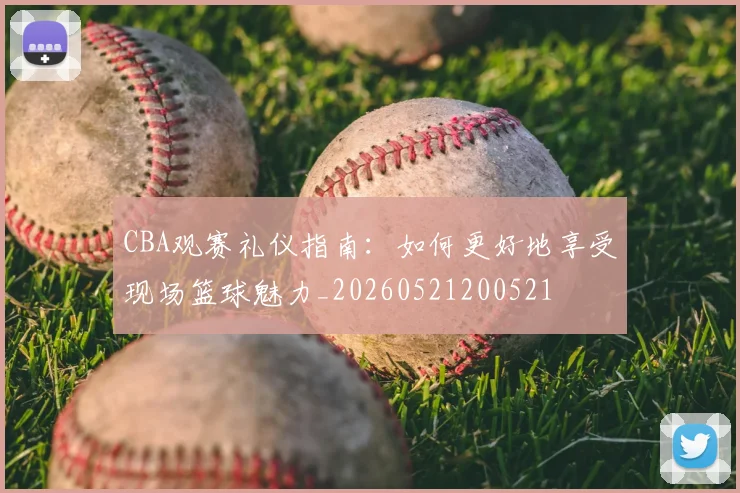 CBA观赛礼仪指南：如何更好地享受现场篮球魅力_20260521200521