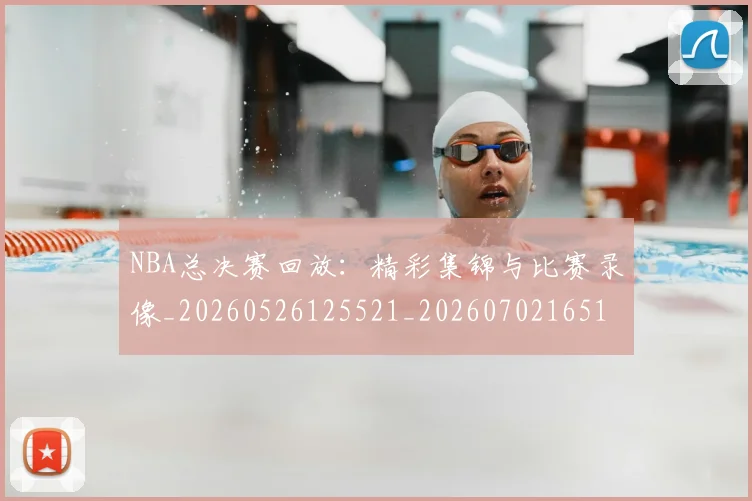 NBA总决赛回放：精彩集锦与比赛录像_20260526125521_20260702165110