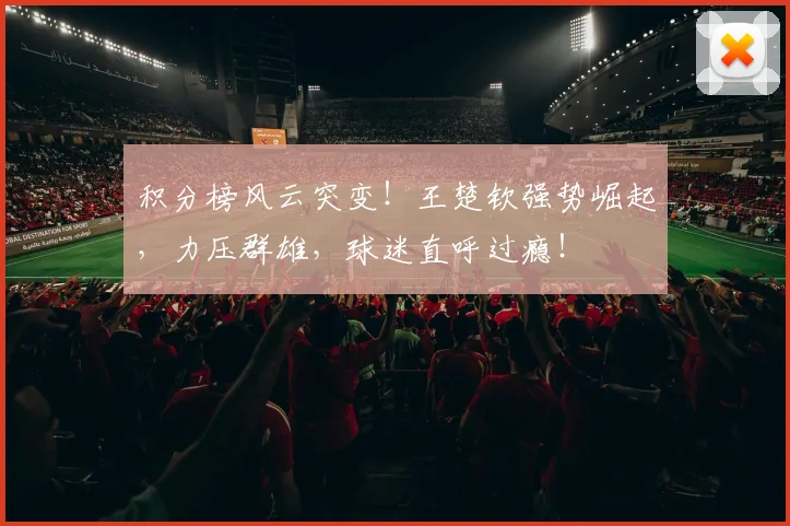 积分榜风云突变！王楚钦强势崛起，力压群雄，球迷直呼过瘾！