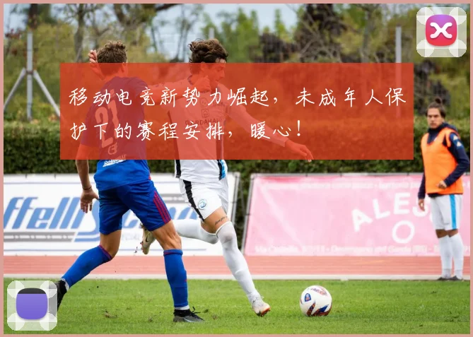 移动电竞新势力崛起，未成年人保护下的赛程安排，暖心！