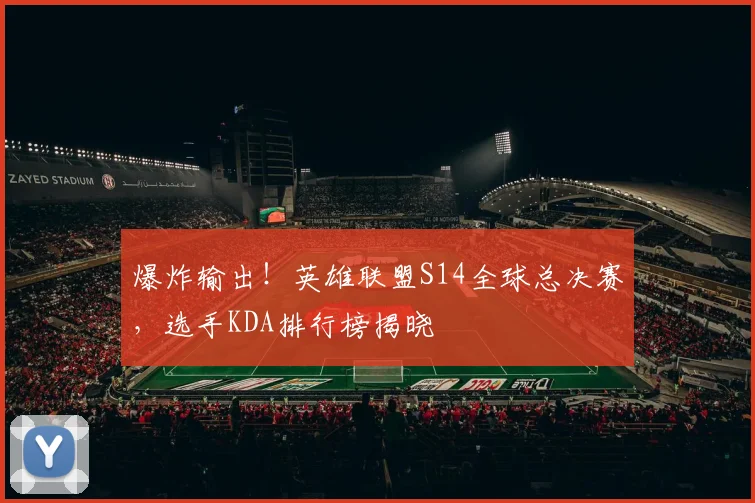 爆炸输出！英雄联盟S14全球总决赛，选手KDA排行榜揭晓