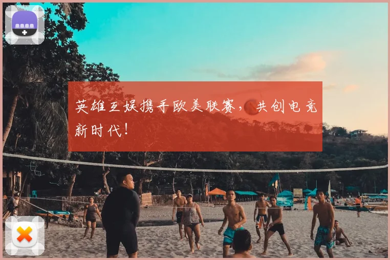 英雄互娱携手欧美联赛，共创电竞新时代！