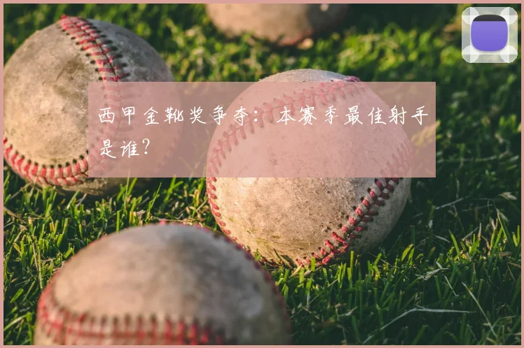 西甲金靴奖争夺：本赛季最佳射手是谁？