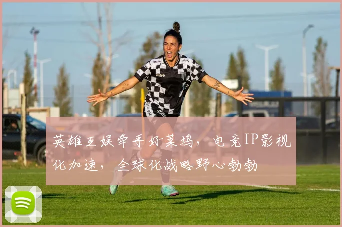 英雄互娱牵手好莱坞，电竞IP影视化加速，全球化战略野心勃勃