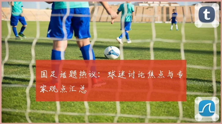 国足话题热议：球迷讨论焦点与专家观点汇总